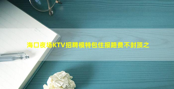 海口夜场KTV招聘模特包住报路费不封顶之